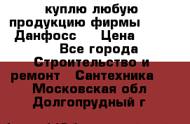 куплю любую продукцию фирмы Danfoss Данфосс   › Цена ­ 15 000 - Все города Строительство и ремонт » Сантехника   . Московская обл.,Долгопрудный г.